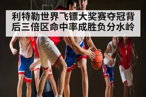 利特勒世界飞镖大奖赛夺冠背后三倍区命中率成胜负分水岭